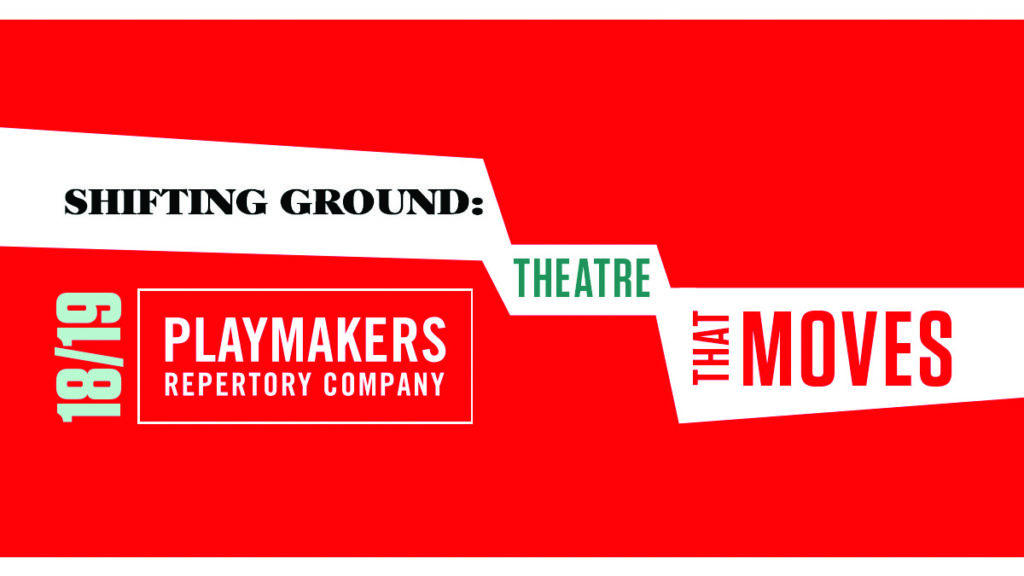 PlayMakers Repertory Company 18-19 season. Shifting Ground: Theatre that Moves