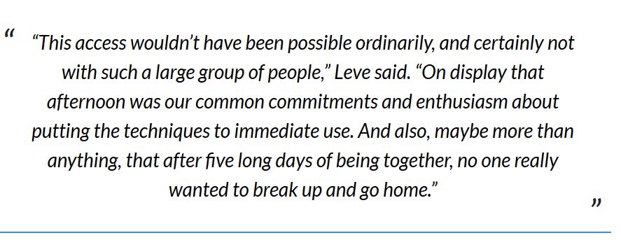 Pull quote: "This access wouldn't have been possible ordinarily, and certainly note with such a large group of people," Leve said. "On display that afternoon was our common commitments and enthusiasm about putting the techniques to immediate use. And also, maybe more than anything, after five long days of being together, no one really wanted to break up and go home."