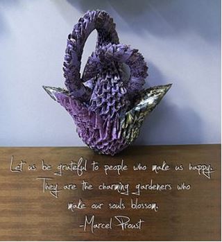 A beautiful purple origami sculture has the following quote on it: "Let us be grateful to people who make us happy. They are the charming gardeners who make our souls blossom." -- Marcel Proust